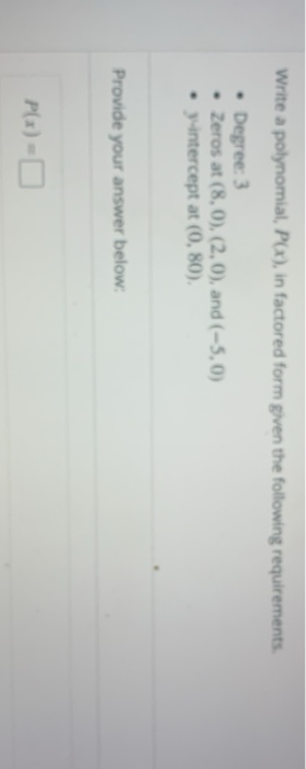 Write a polynomial, P(x), in factored form given the following requirements • Degree: 3 • Zeros at (8,0), (2.0), and (-5.0) •