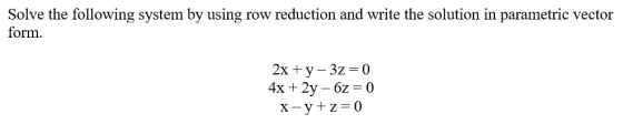 Solve the following system by using row reduction and write the solution in parametric vector form. 2x +y - 3z=0 4x + 2y – 6z