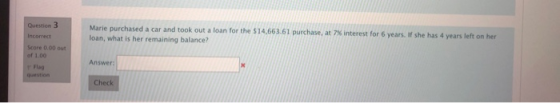 Question 3 Marie purchased a car and took out a loan for the $14.663.61 purchase, at 7% interest for 6 years. If she has 4 ye
