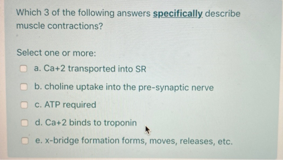 Which 3 of the following answers specifically describe muscle contractions? Select one or more: a. Ca+2 transported into SR b