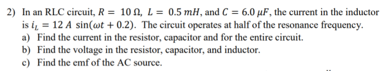 2) In an RLC circuit, R = 10 12, L = 0.5 mH, and C 6.0 uF, the current in the inductor is il = 12 A sin(wt + 0.2). The circui