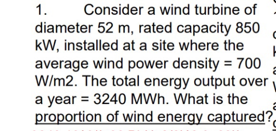 1 1. Consider a wind turbine of diameter 52 m, rated capacity 850 kW, installed at a site where the average wind power densit