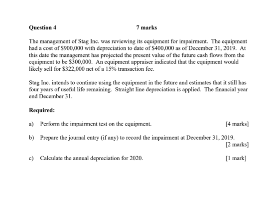 Question 4 7 marks The management of Stag Inc. was reviewing its equipment for impairment. The equipment had a cost of $900,0