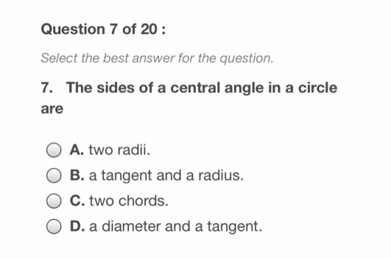 Question 7 of 20 Select the best answer for the question. The sides of a central angle in a circle are A. two radii B. a tang