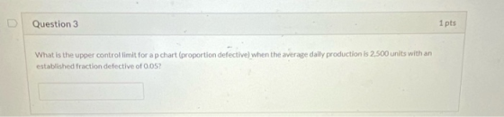 Question 3 1 pts What is the upper controllimit for a p chart (proportion defective) when the average daily production is 2.5