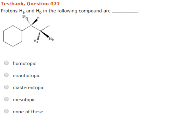 Testbank, Question 022 Protons Ha and Hb in the following compound are tir й, homotopic enantiotopic diastereotopic mesotopic