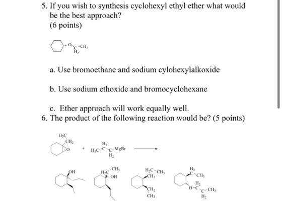 5. If you wish to synthesis cyclohexyl ethyl ether what would be the best approach? (6 points) Cach a. Use bromoethane and so