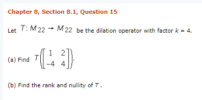 Chapter 8, Section 8.1, Question 15 Let T: M 22 ? M 22 be the dilation operator with factor k = 4. (a) Find T (b) Find the rank and nullity of T