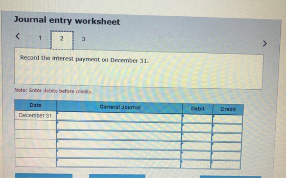 Journal entry worksheet 1 1 2 Record the interest payment on December 31. Note: Enter debits before credits. General Journal