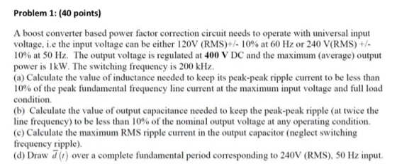 Problem 1: (40 points) A boost converter based power factor correction circuit needs to operate with universal input voltage,