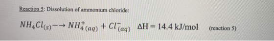Reaction 5: Dissolution of ammonium chloride: NH,Cl(s)-- NH (aq) + Cl(aq) AH = 14.4 kJ/mol (reaction 5)
