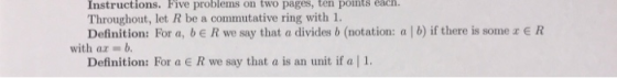 Instructions. Five problems on two pages, ten points each. Throughout, let R be a commutative ring with 1 Definition: For a,
