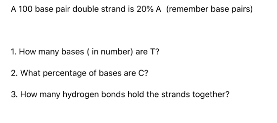 A 100 base pair double strand is 20% A (remember base pairs) 1. How many bases ( in number) are T? 2. What percentage of base