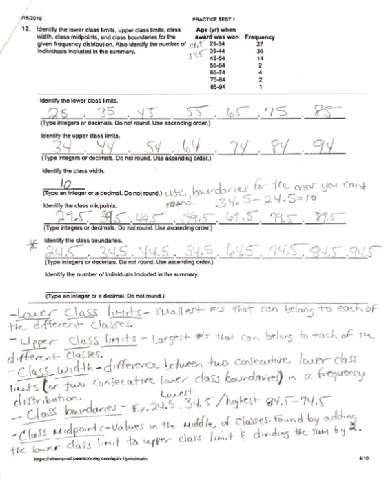 PRACTICE TEST 12. Identily the lower class limits, upper class limits,lass Age (yr) when width, class midpoints, and class boundaries for the given frequency distribution. Also identify the number of 2%S- individuals included in the summary. award was won 25-34 Frequency 65-74 Identify the lower class limits. Type integers or decimals. Do not round. Use ascending order.) Identify the upper class limits 24 Type integers or decimals. Do not round. Use ascending crder.) Identify the class width. dr es for tte ane you Can (Type an integer or a decimal. Do not round.)se Identify the class midpoints. Type integers or decimals. Do not round. Use ascending order.) Identify the class boundaries Type integers or decimals, Do nat round. Use ascending order Identify the number of individuals included in the summary. (Type an integer or a decimal, Do not round.) Class hts-allert s that ca belang to the different Claures. differt Classes. dstribuion udd of Clases fou, nd by addin -С (ass. H.dpont r-values n tle the louer class