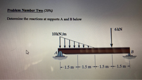 Problem Number Two (20%) Determine the reactions at supports A and B below 6 kN 10kN/m А) B - 1.5 m -- 1.5 m --1.5 m -----1.5