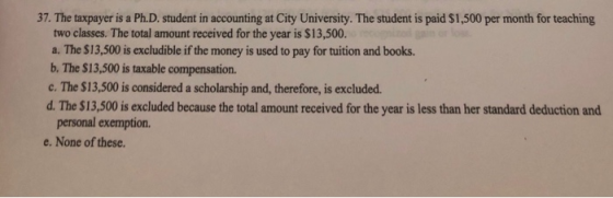 37. The taxpayer is a Ph.D. student in accounting at City University. The student is paid $1,500 per month for teaching two c