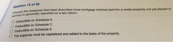 Question 12 of 30. the response that best describes how mortgage interest paid for a rental property not yet placed in servic
