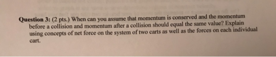 Question 3: (2 pts.) When can you assume that momentum is conserved and the momentum before a collision and momentum after a
