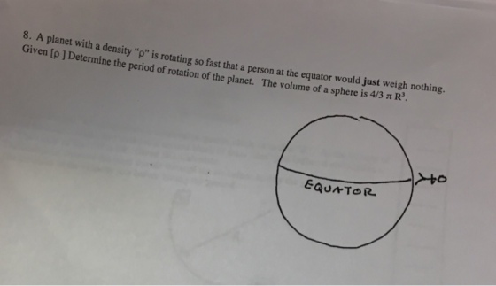 rotating so fast that a person at the equator would just weigh nothing. tion of the planet. The vol R. Given [o ] Determine the period of rotation of the planet. ume of a sphere is 4/3 ? The vol