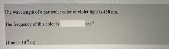 The wavelength of a particular color of violet light is 430 nm. The frequency of this color is sec- (1 nm = 10-9 m)