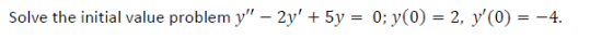 Solve the initial value problem y – 2y + 5y = 0; y(0) = 2, y(0) = -4.