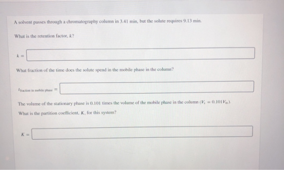 A solvent passes through a chromatography column in 3.41 min, but the solute requires 9.13 min. What is the retention factor,