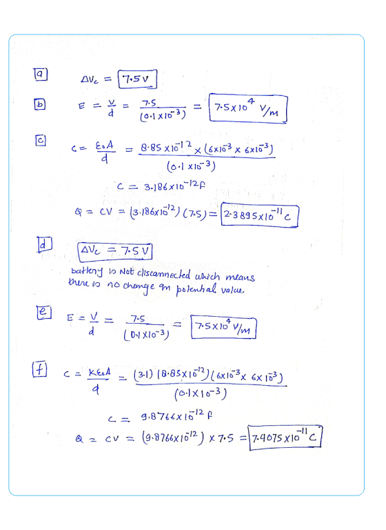 a AV. = 7.5 V b 7.5 4 7.5X10 m d (0.1810-3) c = EoA d 8.85 x1o? 2 x (6X163 x 6x103) (0.1 x1033) C = 3.186x10-127 Q = CV (3.1