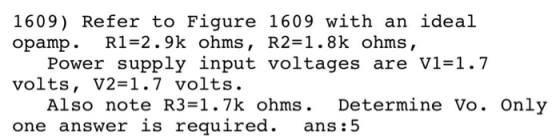 1609) Refer to Figure 1609 with an ideal opamp. R1=2.9k ohms, R2=1.8k ohms, Power supply input voltages are V1=1.7 volts, V2=