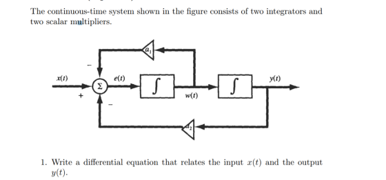 The continuous-time system shown in the figure consists of two integrators and two scalar multipliers. r(t) e(t) y(t) w(t) 1. Write a differential equation that relates the input x(t) and the output y(t)