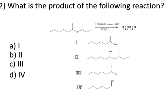 2) What is the product of the following reaction? 1) DIBAL-H, hexane, -78°C v e bore me te ?????? ?????? 2) H2O OH a) b) II c