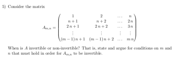 5) Consider the matrix 2 n2 21n 2 n+2 3 n n +1 m,n When is A invertible or non-invertible? That is, state and argue for conditions on m and n that must hold in order for Am,n to be invertible.