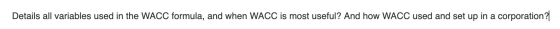Details all variables used in the WACC formula, and when WACC is most useful? And how WACC used and set up in a corporation?|