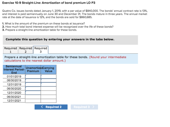 Exercise 10-9 Straight-Line: Amortization of bond premium LO P3 Quatro Co. issues bonds dated January 1, 2019, with a par val