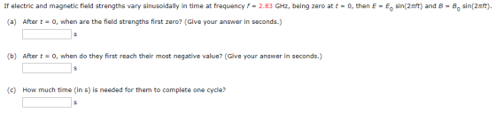 If electric and magnetic field strengths vary sinusoidally in time at frequency f = 2.83 GHz, being zero at t = 0, then E = E