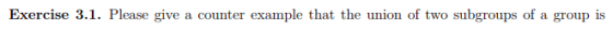 Exercise 3.1. Please give a counter example that the union of two subgroups of a group is