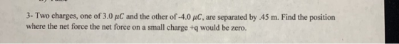 3- Two charges, one of 3.0 MC and the other of -4.0 MC, are separated by .45 m. Find the position where the net force the net