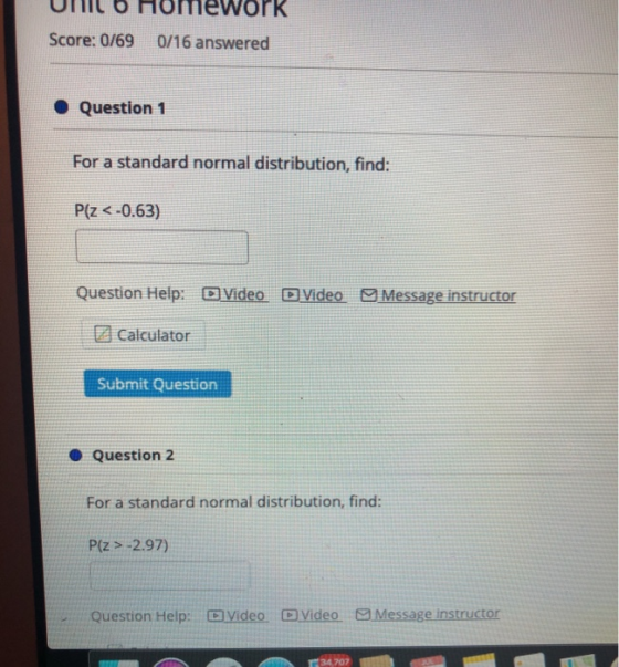 потеwork Score: 0/69 0/16 answered Question 1 For a standard normal distribution, find: P(Z <-0.63) Question Help: D Video D