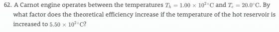 62. A Carnot engine operates between the temperatures Th = 1.00 x 102° C and Te 20.0° C. By what factor does the theoretical