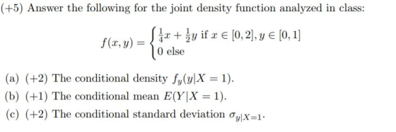 (+5) Answer the following for the joint density function analyzed in class: [0,2],y E [0, 1] f(x,y) = if else (a) (+2) The co