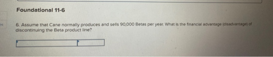 Foundational 11-6 6. Assume that Cane normally produces and sells 90,000 Betas per year. What is the financial advantage (dis