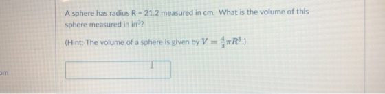 A sphere has radius R- 21.2 measured in cm. What is the volume of this sphere measured in in3? (Hint: The volume of a sphere is given by VR om