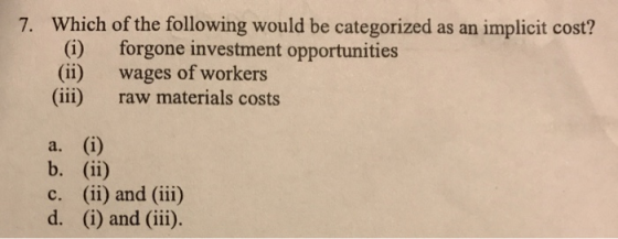 7. Which of the following would be categorized as an implicit cost? (i) forgone investment opportunities (ii) wages of worker