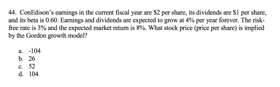 44. ConEdisons earnings in the current fiscal year are $2 per share, its dividends are $1 per share, and its beta is 0.60. E
