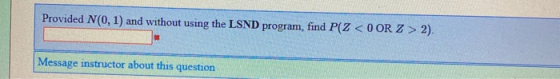 Provided N(0, 1) and without using the LSND program, find P(Z <OOR Z > 2). Message instructor about this question
