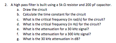 2. A high pass filter is built using a 5k resistor and 200 pF capacitor. a. Draw the circuit b. Calculate the time constant f