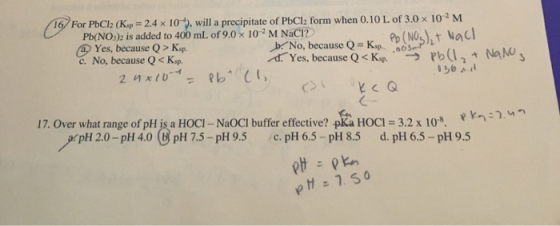 16/ For PbCl2 (K.p = 2.4 x 10), will a precipitate of PbCl2 form when 0.10 L of 3.0 x 102M Pb(NO3)2 is added to 400 mL of 9.0