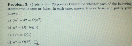 Problem 3. (5 pts x 4 20 points) Determine whether each of the following statements is true or false. In each case, answer true or false, and justify your answer. 2 42 O(n2) a) 3n b) n2 O(n log n) 202) d) n