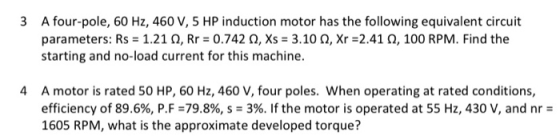 3 A four-pole, 60 Hz, 460 V, 5 HP induction motor has the following equivalent circuit parameters: Rs = 1.21 , Rr = 0.742, Xs