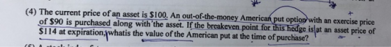 (4) The current price of an asset is $100. An out-of-the-money American put option with an exercise price of $90 is purchased