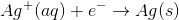 Ag+ (aq) + e + Ag(s)